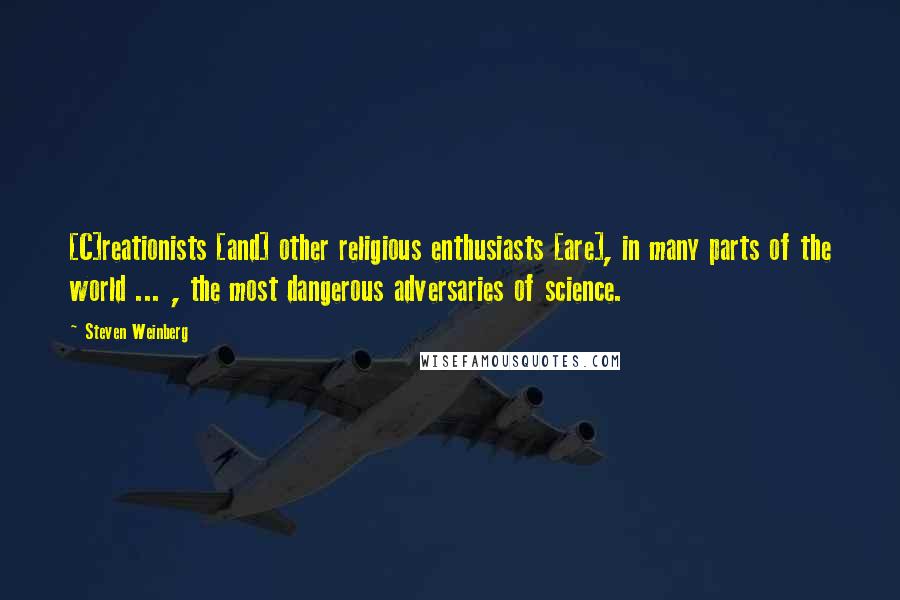 Steven Weinberg Quotes: [C]reationists [and] other religious enthusiasts [are], in many parts of the world ... , the most dangerous adversaries of science.