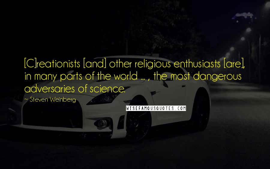 Steven Weinberg Quotes: [C]reationists [and] other religious enthusiasts [are], in many parts of the world ... , the most dangerous adversaries of science.