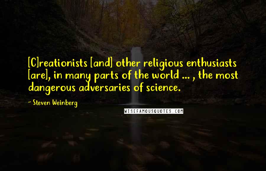 Steven Weinberg Quotes: [C]reationists [and] other religious enthusiasts [are], in many parts of the world ... , the most dangerous adversaries of science.