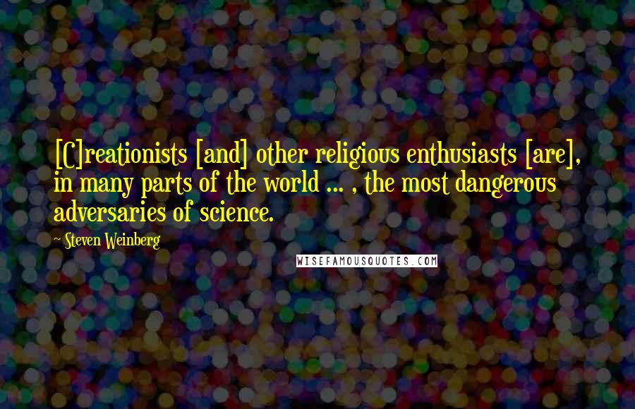 Steven Weinberg Quotes: [C]reationists [and] other religious enthusiasts [are], in many parts of the world ... , the most dangerous adversaries of science.