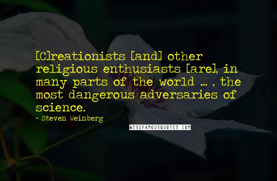 Steven Weinberg Quotes: [C]reationists [and] other religious enthusiasts [are], in many parts of the world ... , the most dangerous adversaries of science.