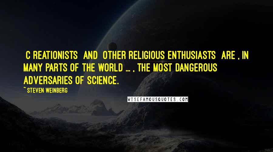 Steven Weinberg Quotes: [C]reationists [and] other religious enthusiasts [are], in many parts of the world ... , the most dangerous adversaries of science.