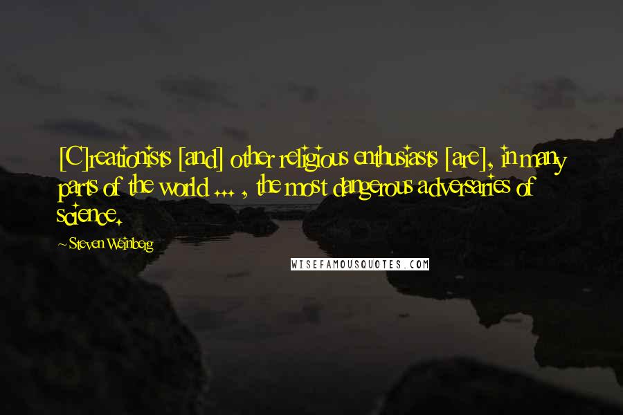 Steven Weinberg Quotes: [C]reationists [and] other religious enthusiasts [are], in many parts of the world ... , the most dangerous adversaries of science.