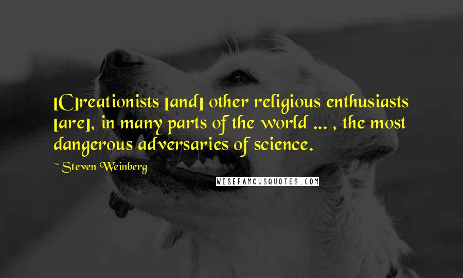 Steven Weinberg Quotes: [C]reationists [and] other religious enthusiasts [are], in many parts of the world ... , the most dangerous adversaries of science.