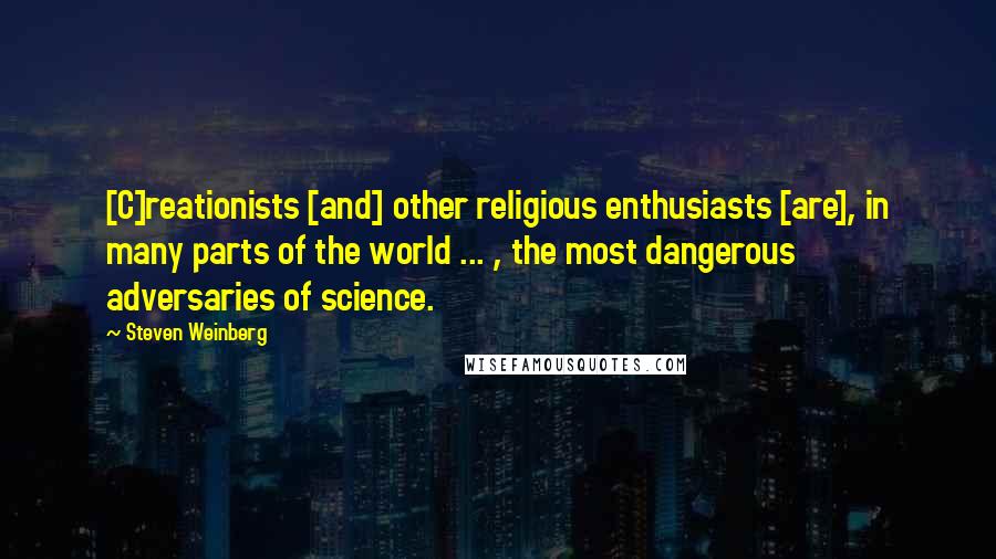 Steven Weinberg Quotes: [C]reationists [and] other religious enthusiasts [are], in many parts of the world ... , the most dangerous adversaries of science.