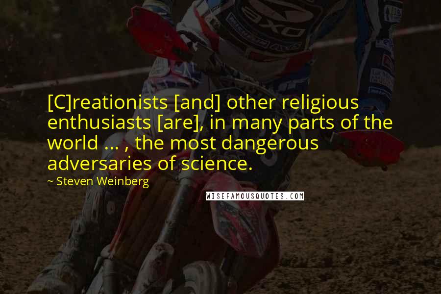 Steven Weinberg Quotes: [C]reationists [and] other religious enthusiasts [are], in many parts of the world ... , the most dangerous adversaries of science.