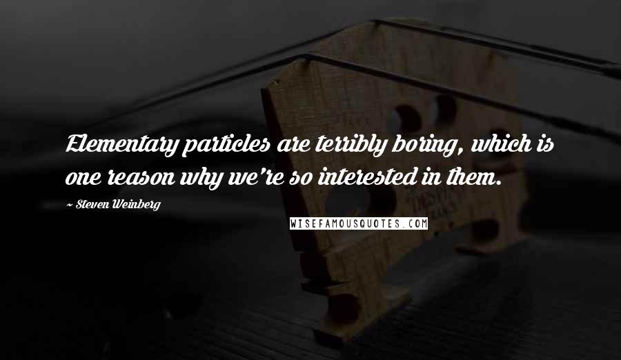 Steven Weinberg Quotes: Elementary particles are terribly boring, which is one reason why we're so interested in them.