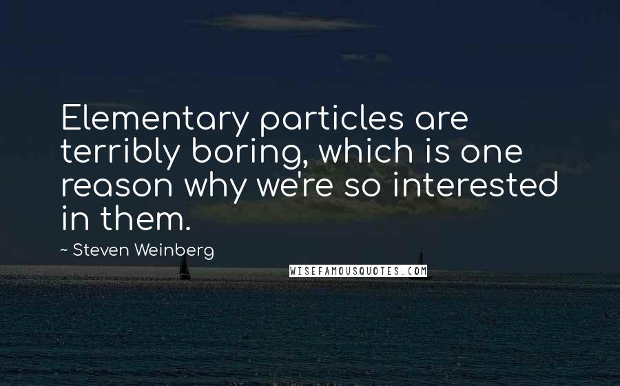 Steven Weinberg Quotes: Elementary particles are terribly boring, which is one reason why we're so interested in them.