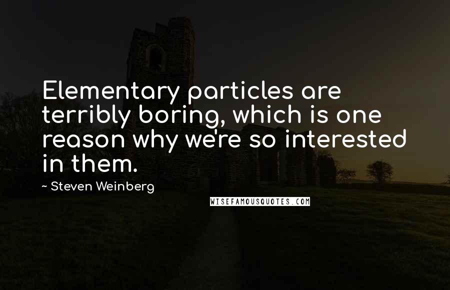 Steven Weinberg Quotes: Elementary particles are terribly boring, which is one reason why we're so interested in them.