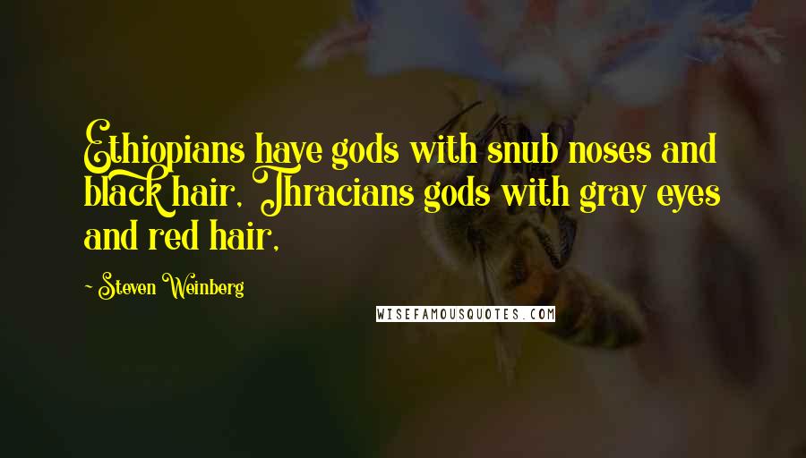 Steven Weinberg Quotes: Ethiopians have gods with snub noses and black hair, Thracians gods with gray eyes and red hair,