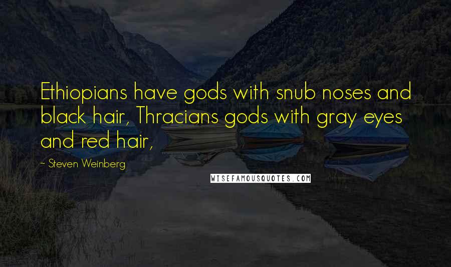 Steven Weinberg Quotes: Ethiopians have gods with snub noses and black hair, Thracians gods with gray eyes and red hair,