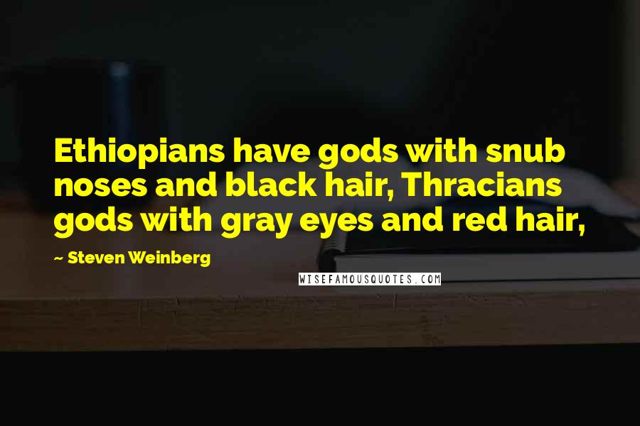 Steven Weinberg Quotes: Ethiopians have gods with snub noses and black hair, Thracians gods with gray eyes and red hair,