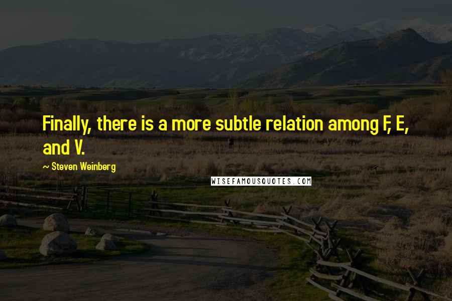 Steven Weinberg Quotes: Finally, there is a more subtle relation among F, E, and V.