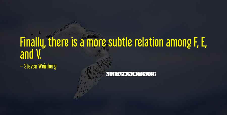 Steven Weinberg Quotes: Finally, there is a more subtle relation among F, E, and V.