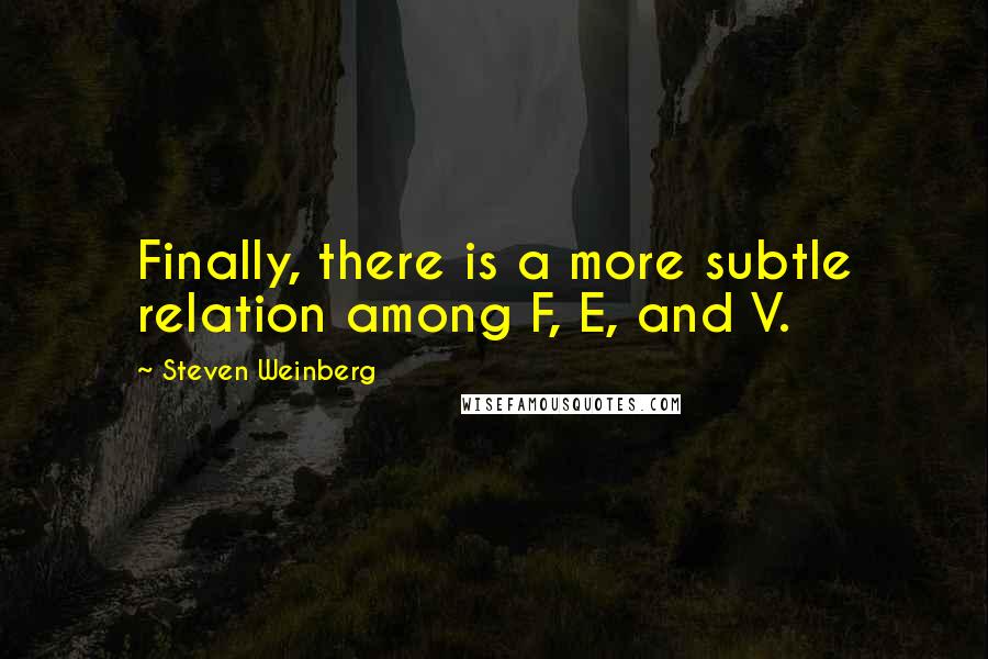 Steven Weinberg Quotes: Finally, there is a more subtle relation among F, E, and V.