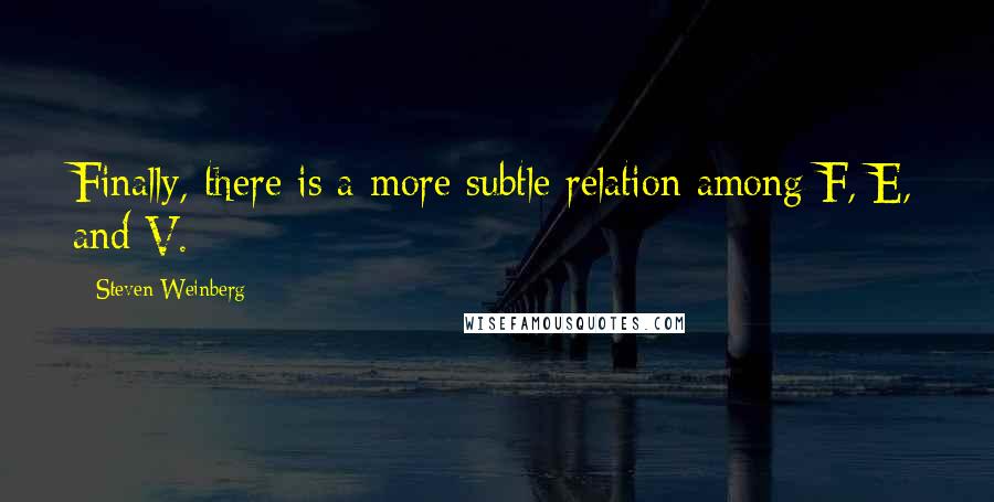 Steven Weinberg Quotes: Finally, there is a more subtle relation among F, E, and V.