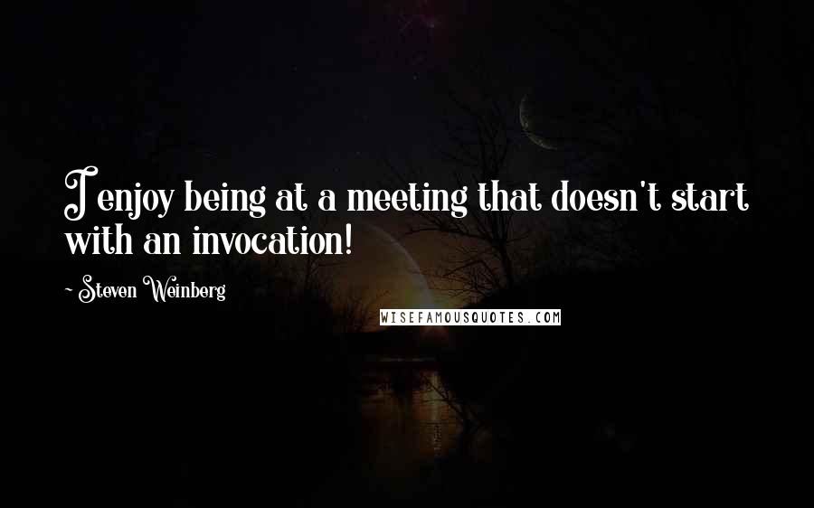 Steven Weinberg Quotes: I enjoy being at a meeting that doesn't start with an invocation!