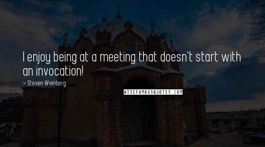 Steven Weinberg Quotes: I enjoy being at a meeting that doesn't start with an invocation!