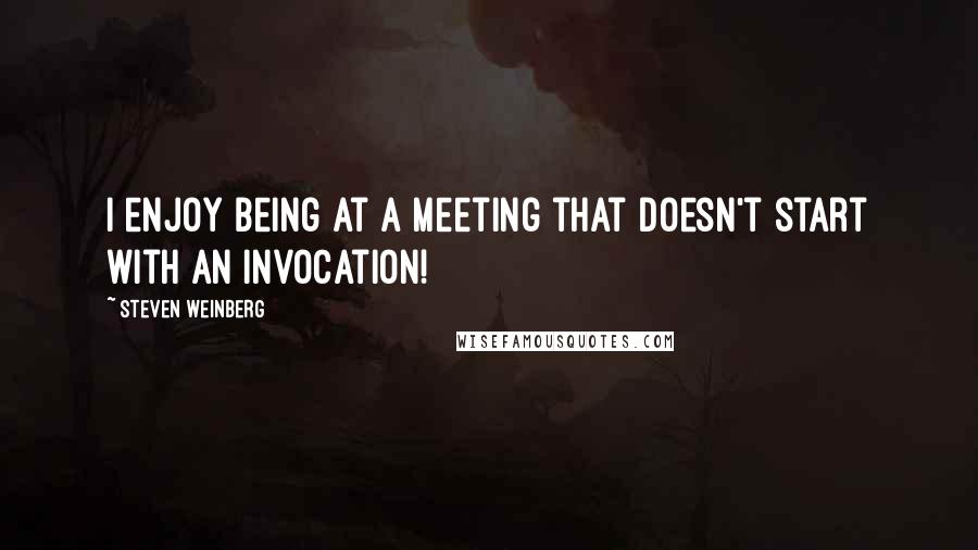 Steven Weinberg Quotes: I enjoy being at a meeting that doesn't start with an invocation!