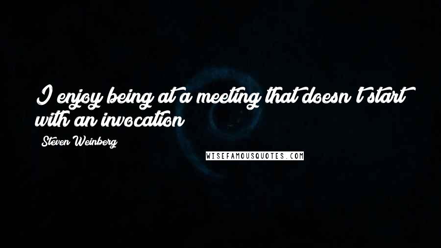 Steven Weinberg Quotes: I enjoy being at a meeting that doesn't start with an invocation!