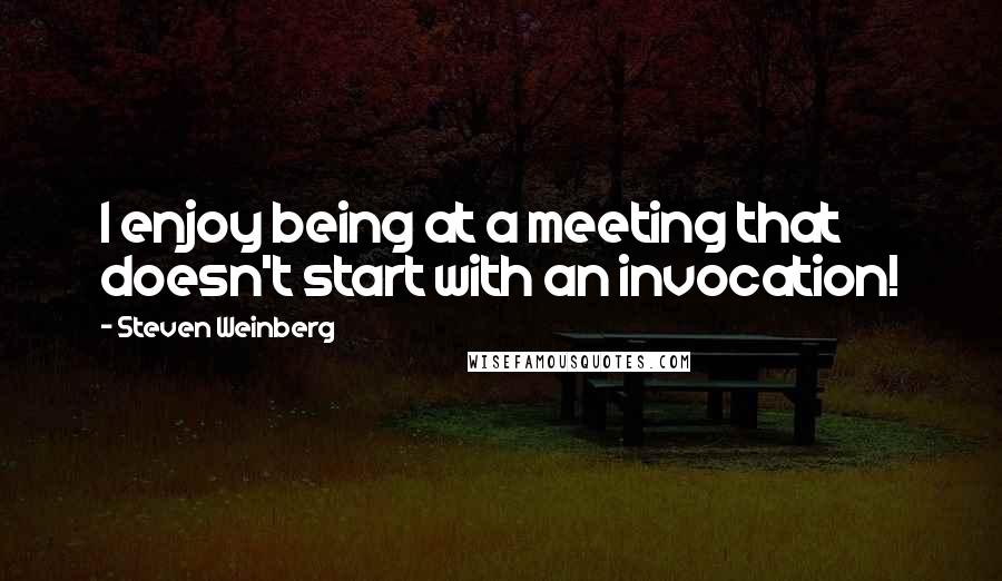 Steven Weinberg Quotes: I enjoy being at a meeting that doesn't start with an invocation!