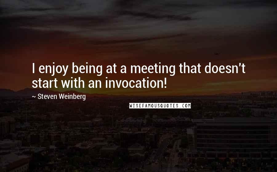 Steven Weinberg Quotes: I enjoy being at a meeting that doesn't start with an invocation!