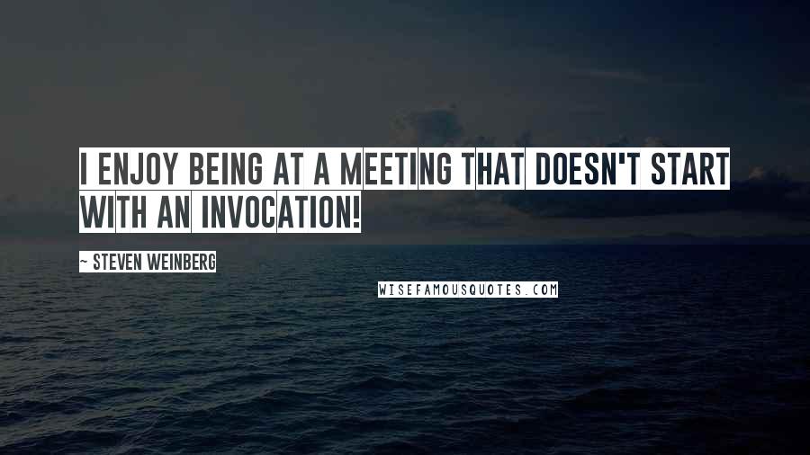 Steven Weinberg Quotes: I enjoy being at a meeting that doesn't start with an invocation!