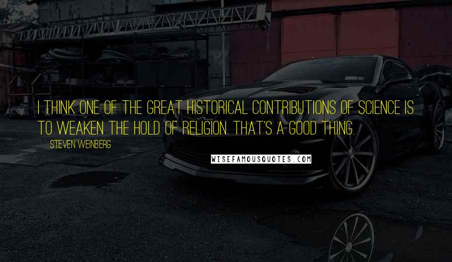 Steven Weinberg Quotes: I think one of the great historical contributions of science is to weaken the hold of religion. That's a good thing.