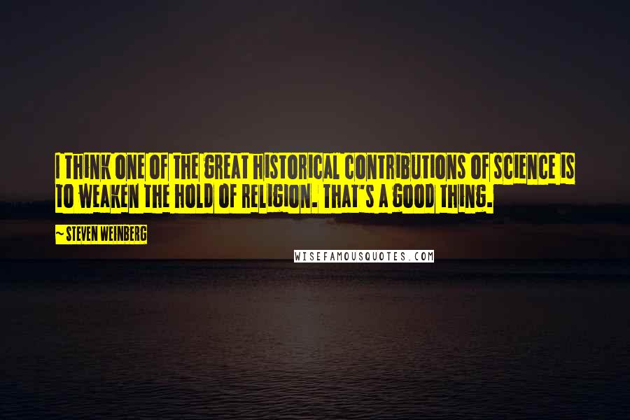 Steven Weinberg Quotes: I think one of the great historical contributions of science is to weaken the hold of religion. That's a good thing.