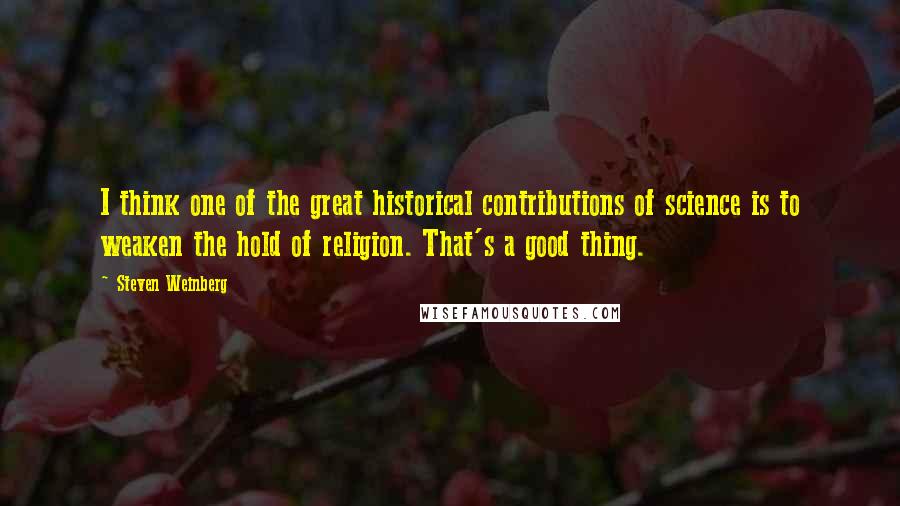 Steven Weinberg Quotes: I think one of the great historical contributions of science is to weaken the hold of religion. That's a good thing.