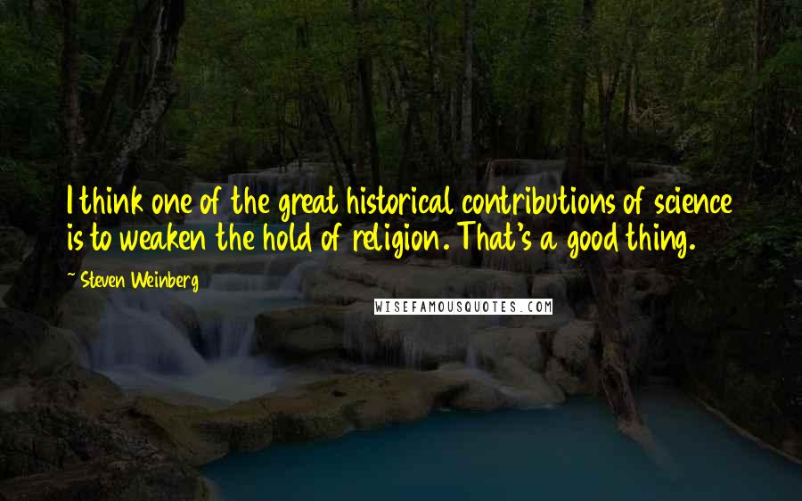 Steven Weinberg Quotes: I think one of the great historical contributions of science is to weaken the hold of religion. That's a good thing.