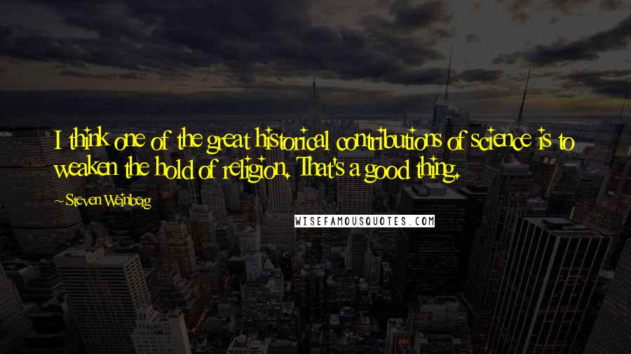 Steven Weinberg Quotes: I think one of the great historical contributions of science is to weaken the hold of religion. That's a good thing.