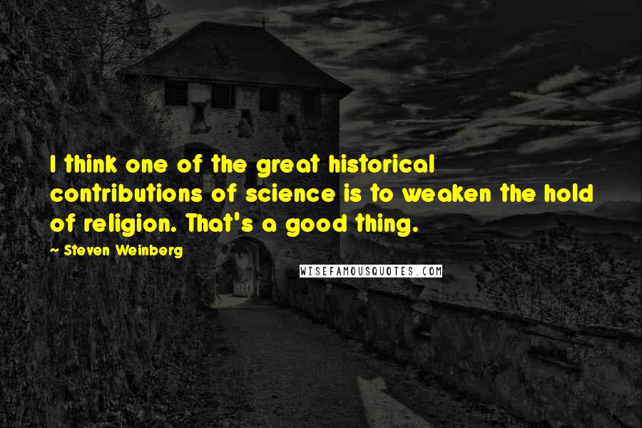 Steven Weinberg Quotes: I think one of the great historical contributions of science is to weaken the hold of religion. That's a good thing.