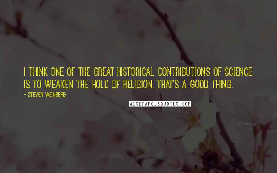 Steven Weinberg Quotes: I think one of the great historical contributions of science is to weaken the hold of religion. That's a good thing.