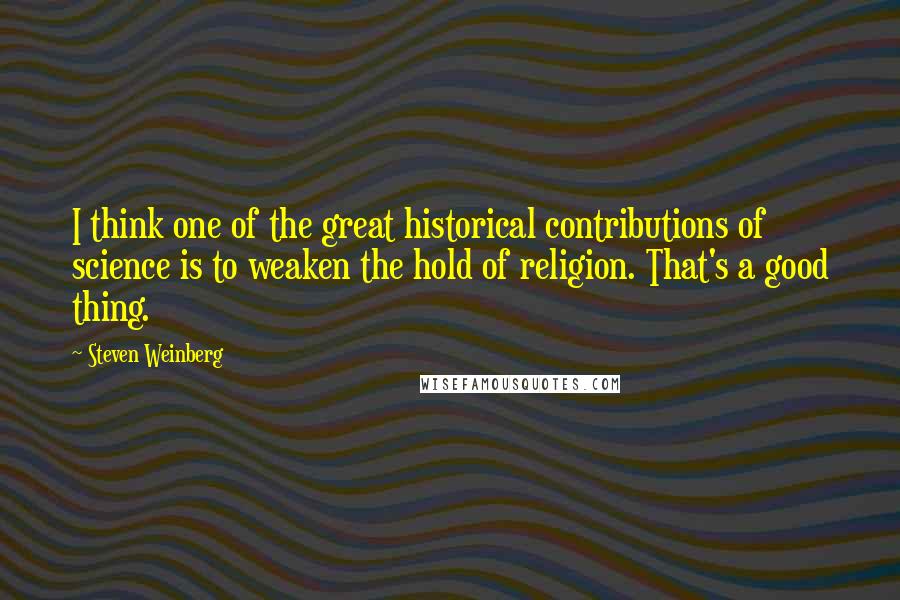 Steven Weinberg Quotes: I think one of the great historical contributions of science is to weaken the hold of religion. That's a good thing.