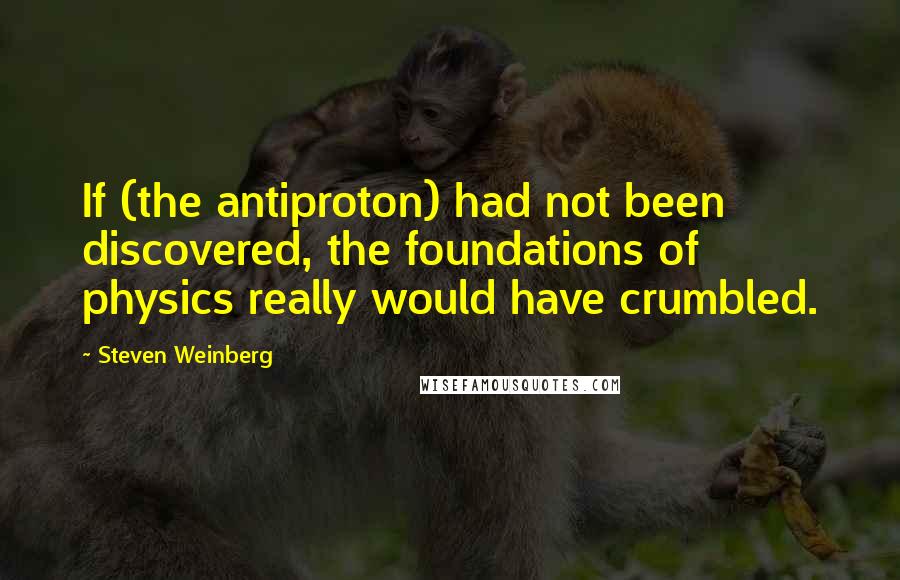 Steven Weinberg Quotes: If (the antiproton) had not been discovered, the foundations of physics really would have crumbled.