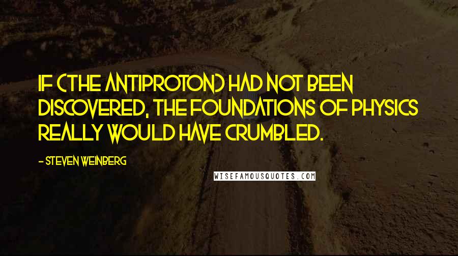 Steven Weinberg Quotes: If (the antiproton) had not been discovered, the foundations of physics really would have crumbled.