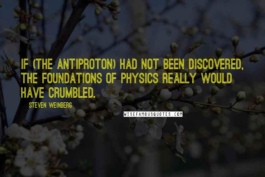 Steven Weinberg Quotes: If (the antiproton) had not been discovered, the foundations of physics really would have crumbled.
