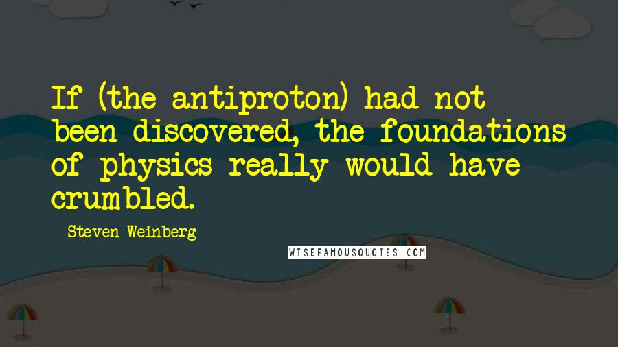 Steven Weinberg Quotes: If (the antiproton) had not been discovered, the foundations of physics really would have crumbled.