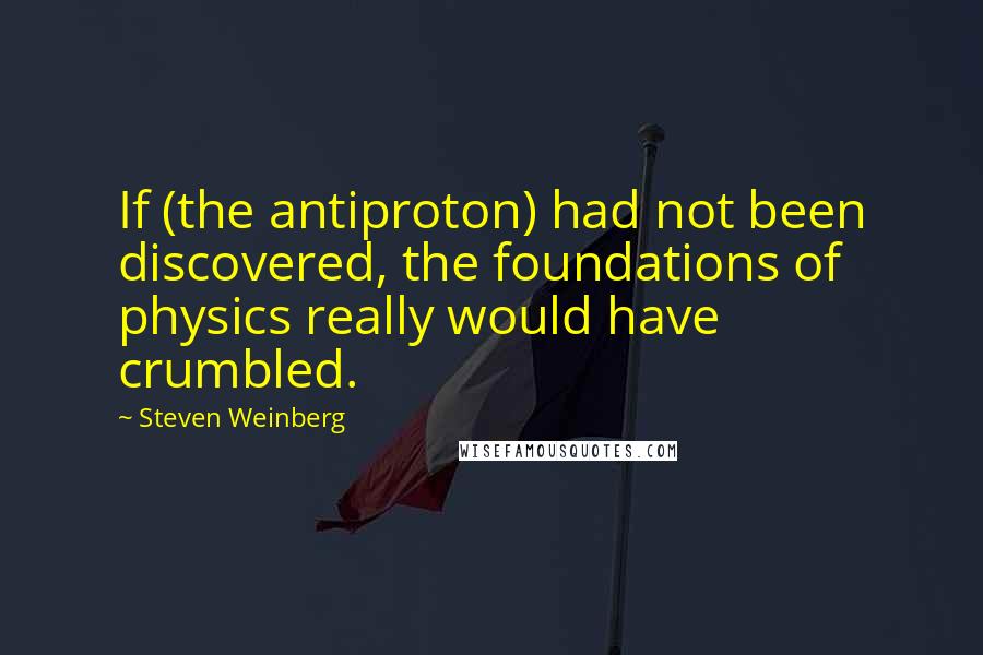 Steven Weinberg Quotes: If (the antiproton) had not been discovered, the foundations of physics really would have crumbled.