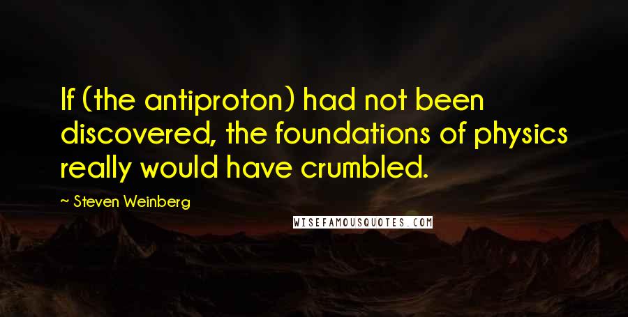 Steven Weinberg Quotes: If (the antiproton) had not been discovered, the foundations of physics really would have crumbled.