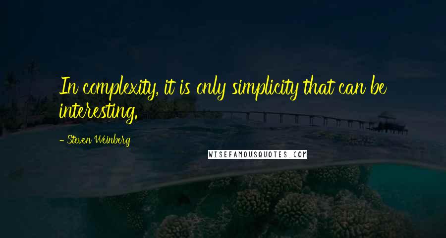 Steven Weinberg Quotes: In complexity, it is only simplicity that can be interesting.