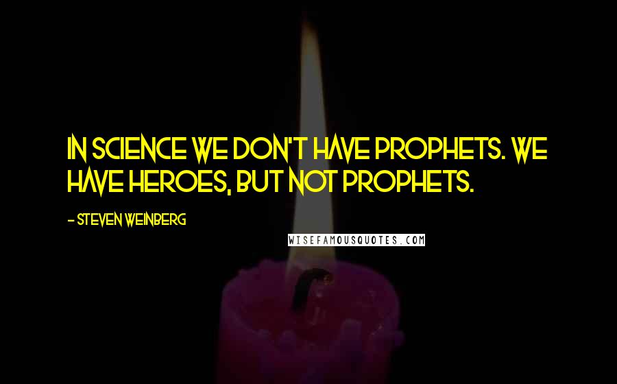 Steven Weinberg Quotes: In science we don't have prophets. We have heroes, but not prophets.