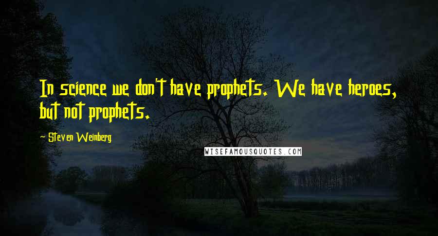 Steven Weinberg Quotes: In science we don't have prophets. We have heroes, but not prophets.