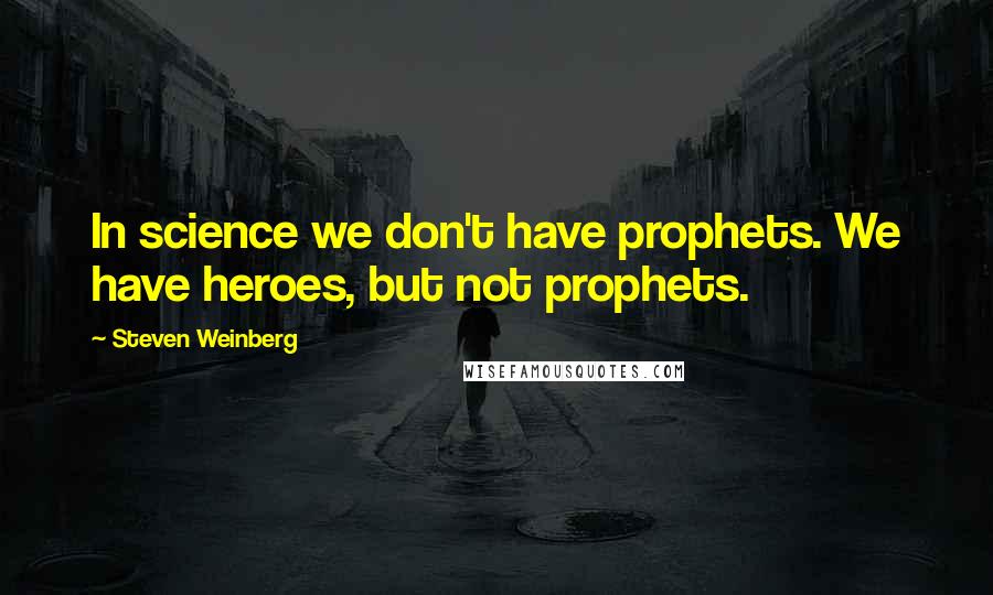 Steven Weinberg Quotes: In science we don't have prophets. We have heroes, but not prophets.