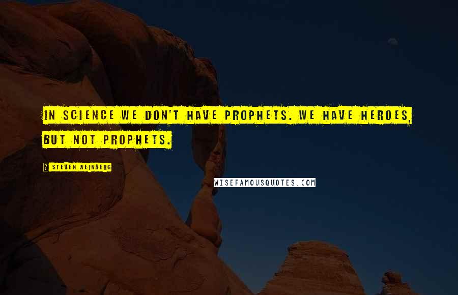 Steven Weinberg Quotes: In science we don't have prophets. We have heroes, but not prophets.