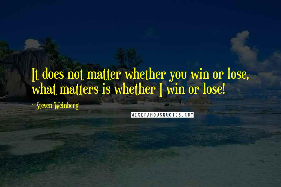 Steven Weinberg Quotes: It does not matter whether you win or lose, what matters is whether I win or lose!