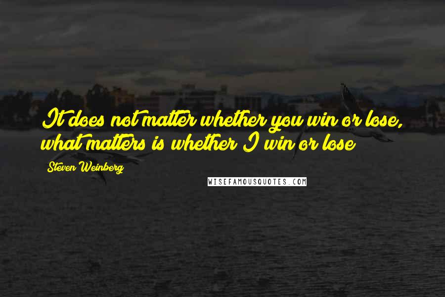 Steven Weinberg Quotes: It does not matter whether you win or lose, what matters is whether I win or lose!