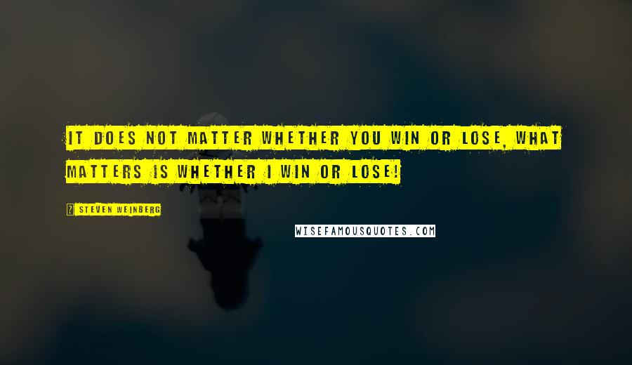 Steven Weinberg Quotes: It does not matter whether you win or lose, what matters is whether I win or lose!