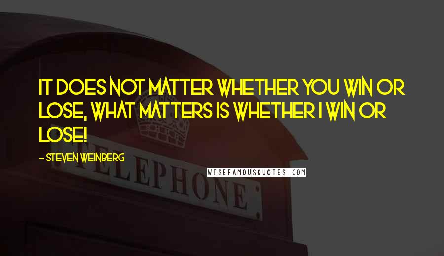 Steven Weinberg Quotes: It does not matter whether you win or lose, what matters is whether I win or lose!